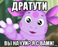 дратути вы на хуй? я с вами!