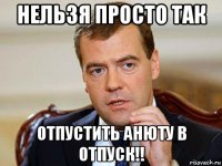 нельзя просто так отпустить анюту в отпуск!!