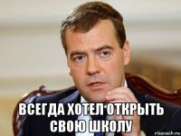  всегда хотел открыть свою школу