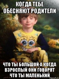 когда тебе обесняют родители что ты большой а когда взрослый они говорят что ты маленький