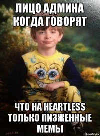 лицо админа когда говорят что на heartless только пизженные мемы