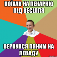 поїхав на пекарню під весілля вернувся пяним на леваду