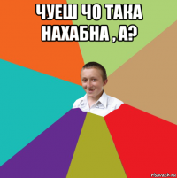 чуеш чо така нахабна , а? 