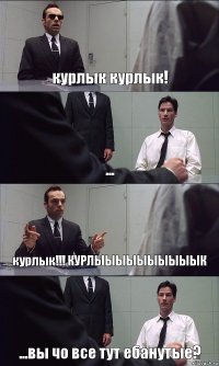 курлык курлык! ... курлык!!! КУРЛЫЫЫЫЫЫЫЫЫЫК ...вы чо все тут ебанутые?