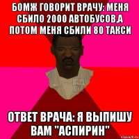 бомж говорит врачу: меня сбило 2000 автобусов,а потом меня сбили 80 такси ответ врача: я выпишу вам "аспирин"