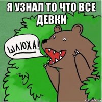 я узнал то что все девки 