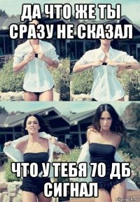 да что же ты сразу не сказал что у тебя 70 дб сигнал