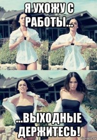 я ухожу с работы... ...выходные держитесь!