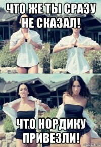 что же ты сразу не сказал! что нордику привезли!