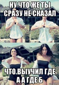 ну что же ты сразу не сказал что выучил где а а где б