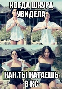 когда шкура увидела как ты катаешь в кс