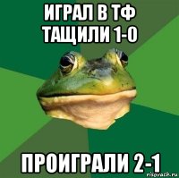 играл в тф тащили 1-0 проиграли 2-1