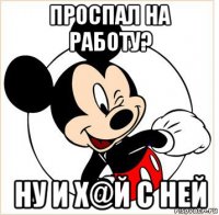 проспал на работу? ну и х@й с ней