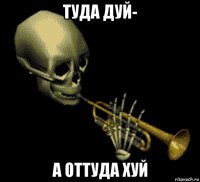 туда дуй- а оттуда хуй