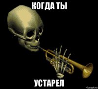 когда ты устарел