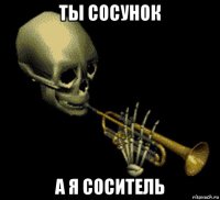 ты сосунок а я соситель