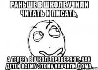 раньше в школе учили читать и писать, а теперь в школе проверяют, как детей всему этому научили дома.