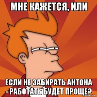 мне кажется, или если не забирать антона - работать будет проще?