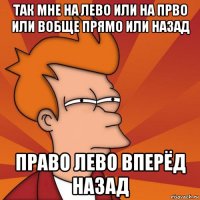 так мне на лево или на прво или вобще прямо или назад право лево вперёд назад