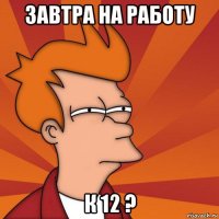 завтра на работу к 12 ?