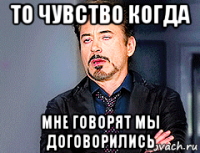 то чувство когда мне говорят мы договорились