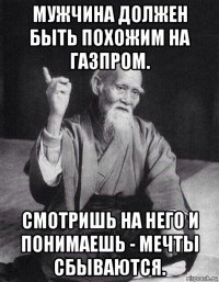 мужчина должен быть похожим на газпром. смотришь на него и понимаешь - мечты сбываются.