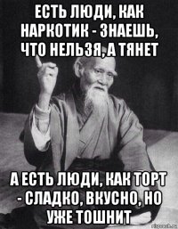 есть люди, как наркотик - знаешь, что нельзя, а тянет а есть люди, как торт - сладко, вкусно, но уже тошнит