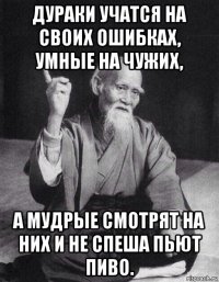 дураки учатся на своих ошибках, умные на чужих, а мудрые смотрят на них и не спеша пьют пиво.