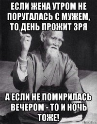 если жена утром не поругалась с мужем, то день прожит зря а если не помирилась вечером - то и ночь тоже!