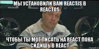 мы установили вам reactjs в reactos чтобы ты мог писать на react пока сидишь в react