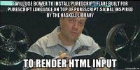 i will use bower to install purescript-flare built for purescript language on top of purescript-signal inspired by the haskell library to render html input