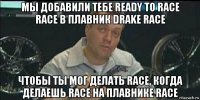 мы добавили тебе ready to race race в плавник drake race чтобы ты мог делать race, когда делаешь race на плавнике race