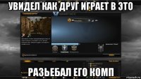 увидел как друг играет в это разьебал его комп