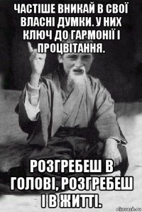 частіше вникай в свої власні думки. у них ключ до гармонії і процвітання. розгребеш в голові, розгребеш і в житті.