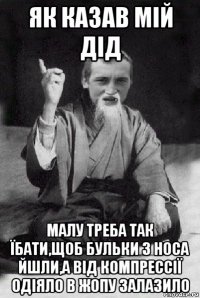 як казав мій дід малу треба так їбати,щоб бульки з носа йшли,а від компрессії одіяло в жопу залазило