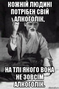 кожній людині потрібен свій алкоголік, на тлі якого вона не зовсім алкоголік.