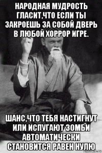 народная мудрость гласит,что если ты закроешь за собой дверь в любой хоррор игре. шанс,что тебя настигнут или испугают зомби автоматически становится равен нулю