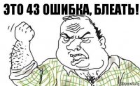 Это 43 ошибка, блеать!