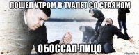 пошел утром в туалет со стаяком обоссал лицо