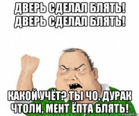 дверь сделал блять! дверь сделал блять! какой учёт? ты чо, дурак чтоли, мент ёпта блять!