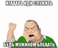 игааарь иди служить будь мужиком блеаать