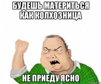 будешь материться как колхозница не приеду ясно