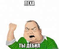 леха ты дебил