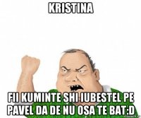 kristina fii kuminte shi iubestel pe pavel da de nu osa te bat:d