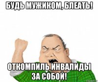 будь мужиком, блеать! откомпиль инвалиды за собой!