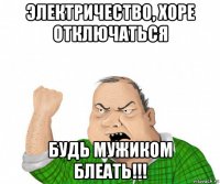 электричество, хоре отключаться будь мужиком блеать!!!