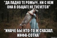 "да ладно те ромыч , ни с кем она в общаге не тусуется" "иначе бы кто-то ж сказал. инфа-сотка"