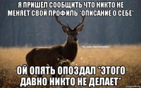 я пришёл сообщить что никто не меняет свой профиль *описание о себе* ой опять опоздал *этого давно никто не делает*