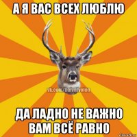 а я вас всех люблю да ладно не важно вам всё равно