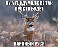 ну а ты думал все так просто будет наивный руся